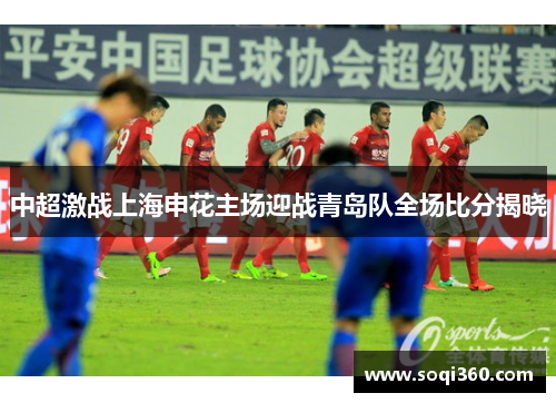中超激战上海申花主场迎战青岛队全场比分揭晓