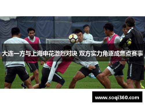 大连一方与上海申花激烈对决 双方实力角逐成焦点赛事
