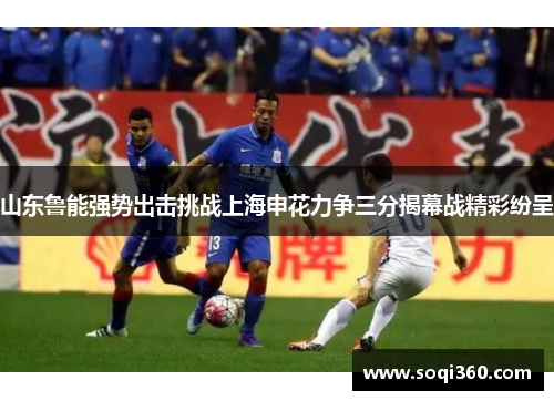 山东鲁能强势出击挑战上海申花力争三分揭幕战精彩纷呈