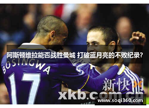 阿斯顿维拉能否战胜曼城 打破蓝月亮的不败纪录？